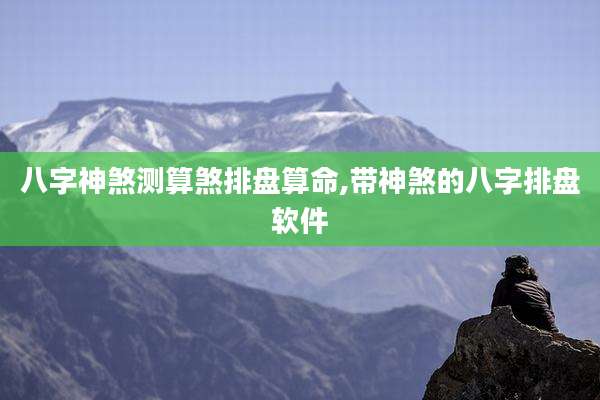 八字神煞测算煞排盘算命,带神煞的八字排盘软件