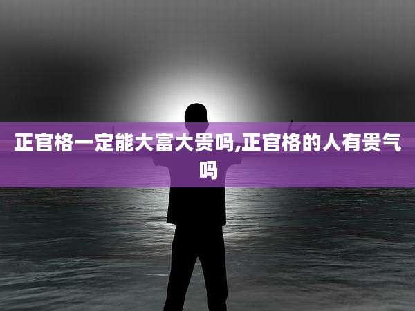正官格一定能大富大贵吗,正官格的人有贵气吗