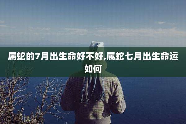 属蛇的7月出生命好不好,属蛇七月出生命运如何