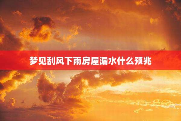 梦见刮风下雨房屋漏水什么预兆