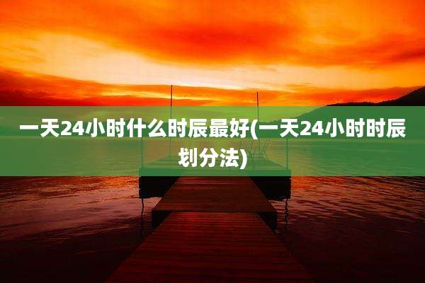 一天24小时什么时辰最好(一天24小时时辰划分法)