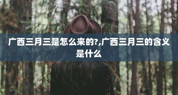 广西三月三是怎么来的?,广西三月三的含义是什么