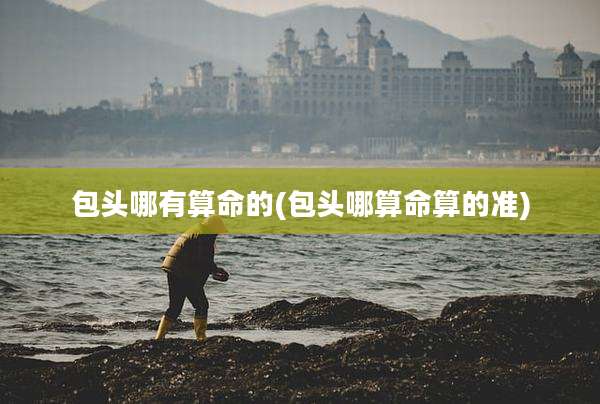 包头哪有算命的(包头哪算命算的准)