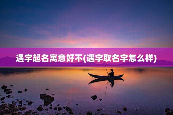 遇字起名寓意好不(遇字取名字怎么样)