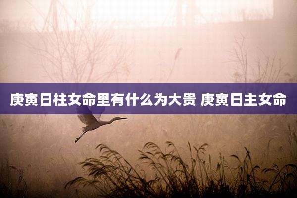 庚寅日柱女命里有什么为大贵 庚寅日主女命