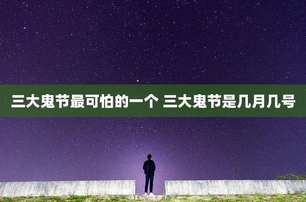 三大鬼节最可怕的一个 三大鬼节是几月几号