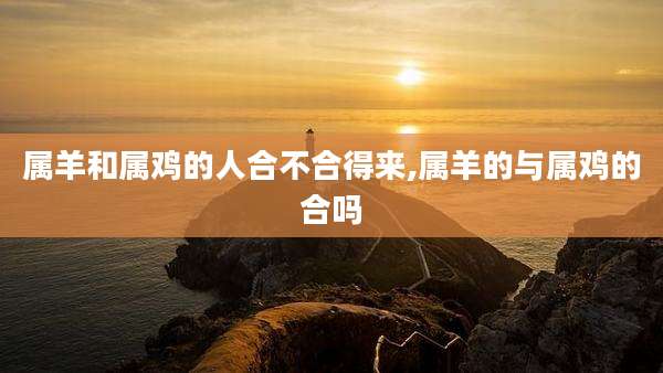 属羊和属鸡的人合不合得来,属羊的与属鸡的合吗