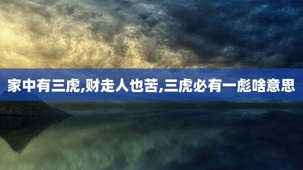 家中有三虎,财走人也苦,三虎必有一彪啥意思