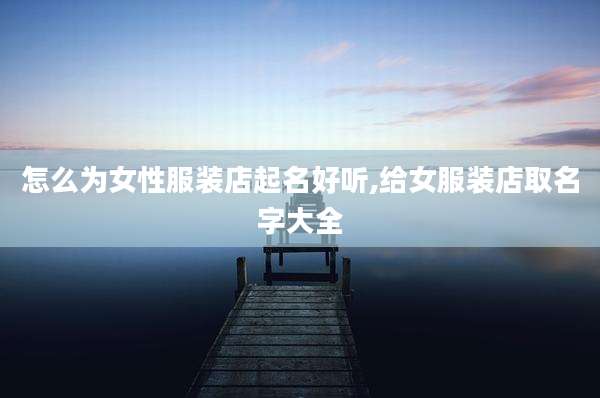 怎么为女性服装店起名好听,给女服装店取名字大全