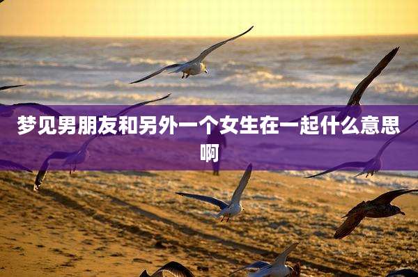 梦见男朋友和另外一个女生在一起什么意思啊