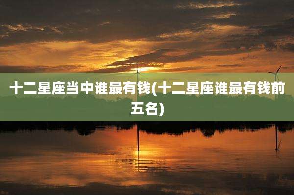 十二星座当中谁最有钱(十二星座谁最有钱前五名)