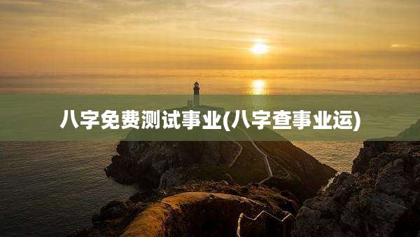 八字免费测试事业(八字查事业运)