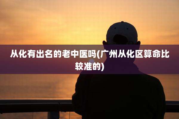 从化有出名的老中医吗(广州从化区算命比较准的)