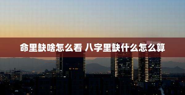 命里缺啥怎么看 八字里缺什么怎么算