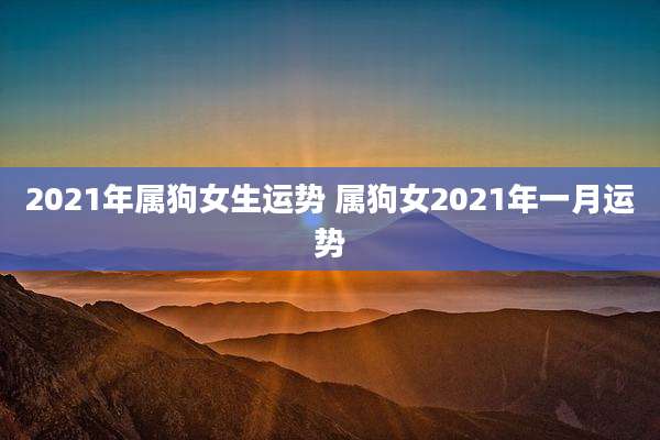 2021年属狗女生运势 属狗女2021年一月运势