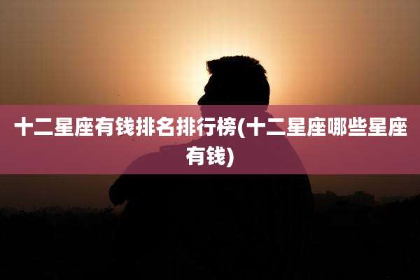 十二星座有钱排名排行榜(十二星座哪些星座有钱)