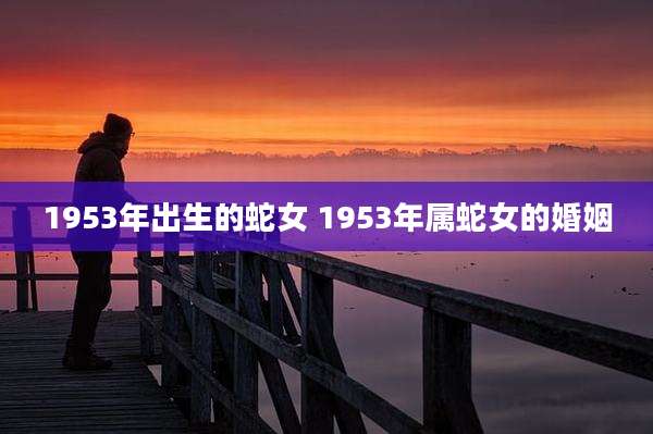1953年出生的蛇女 1953年属蛇女的婚姻