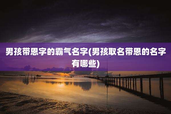 男孩带恩字的霸气名字(男孩取名带恩的名字有哪些)