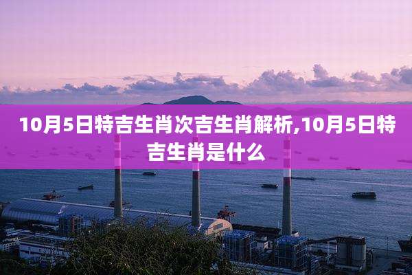 10月5日特吉生肖次吉生肖解析,10月5日特吉生肖是什么
