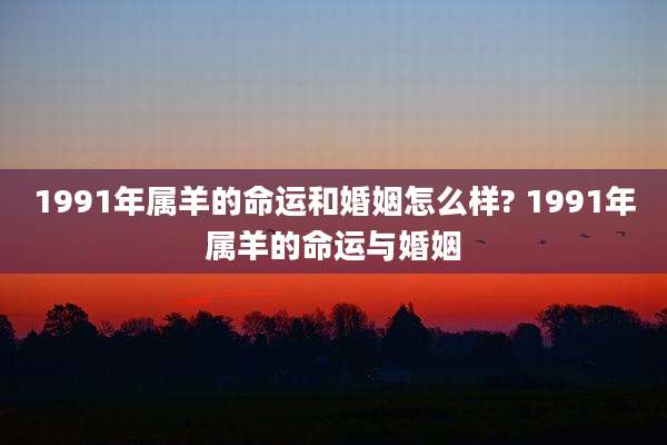 1991年属羊的命运和婚姻怎么样? 1991年属羊的命运与婚姻