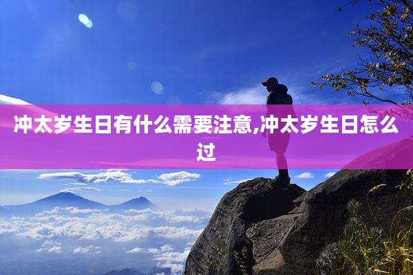 冲太岁生日有什么需要注意,冲太岁生日怎么过