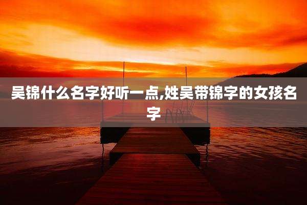 吴锦什么名字好听一点,姓吴带锦字的女孩名字