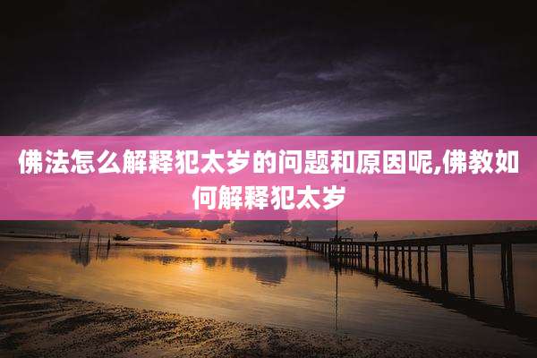 佛法怎么解释犯太岁的问题和原因呢,佛教如何解释犯太岁