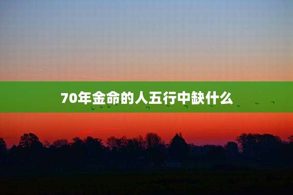 70年金命的人五行中缺什么