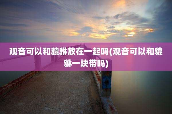 观音可以和貔貅放在一起吗(观音可以和貔貅一块带吗)