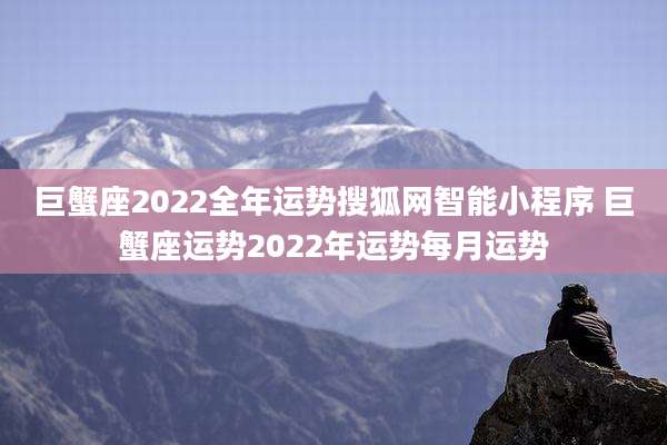 巨蟹座2022全年运势搜狐网智能小程序 巨蟹座运势2022年运势每月运势