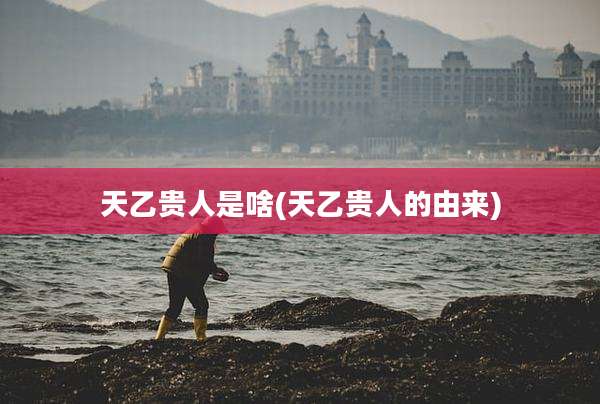 天乙贵人是啥(天乙贵人的由来)