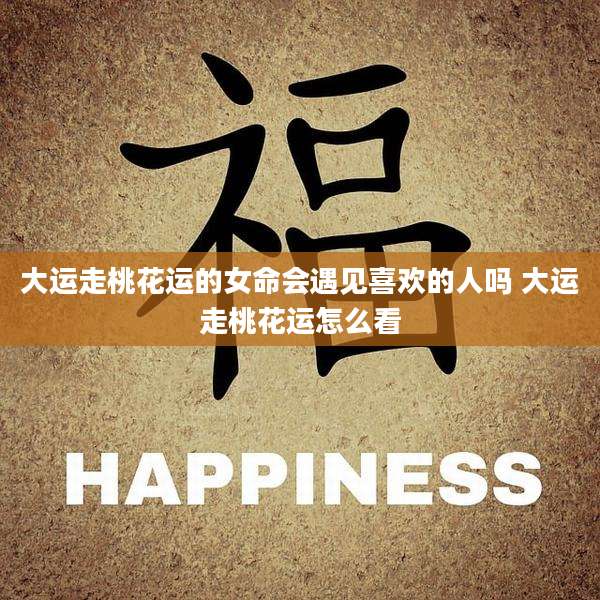 大运走桃花运的女命会遇见喜欢的人吗 大运走桃花运怎么看