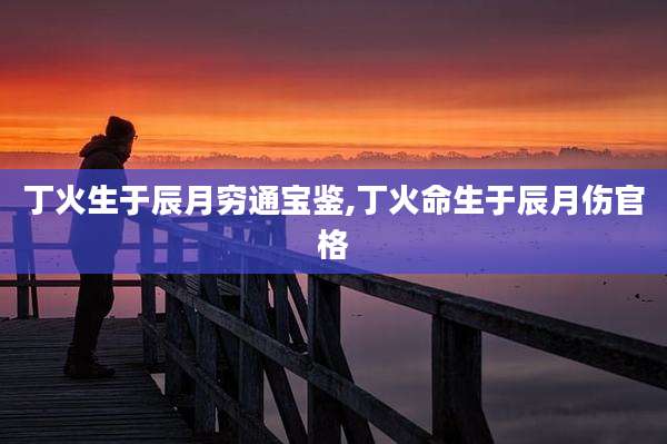 丁火生于辰月穷通宝鉴,丁火命生于辰月伤官格