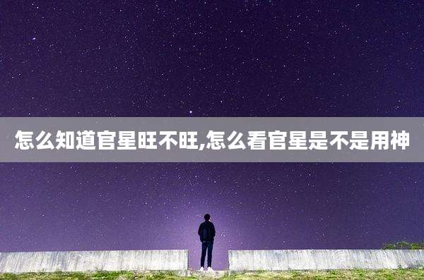 怎么知道官星旺不旺,怎么看官星是不是用神