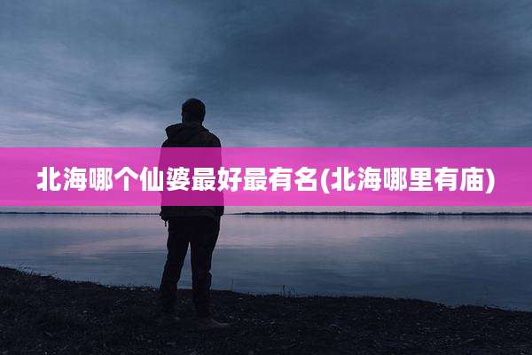 北海哪个仙婆最好最有名(北海哪里有庙)