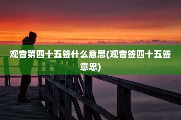 观音第四十五签什么意思(观音签四十五签意思)