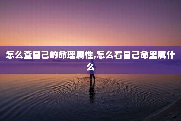 怎么查自己的命理属性,怎么看自己命里属什么