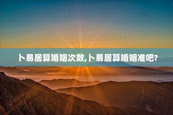 卜易居算婚姻次数,卜易居算婚姻准吧?