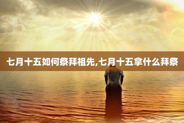 七月十五如何祭拜祖先,七月十五拿什么拜祭