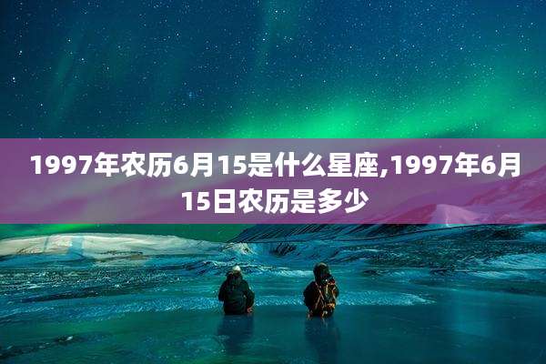 1997年农历6月15是什么星座,1997年6月15日农历是多少