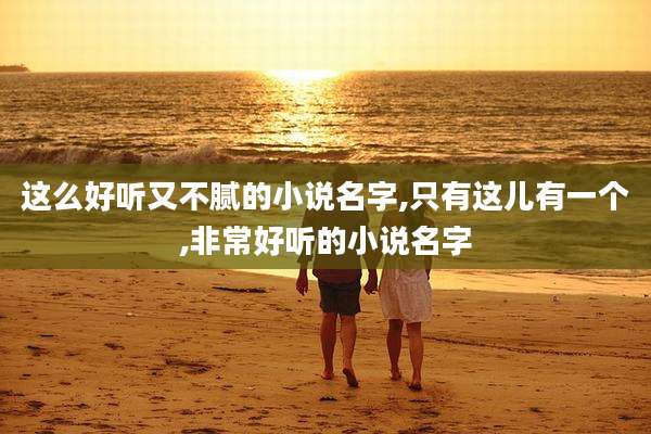 这么好听又不腻的小说名字,只有这儿有一个,非常好听的小说名字
