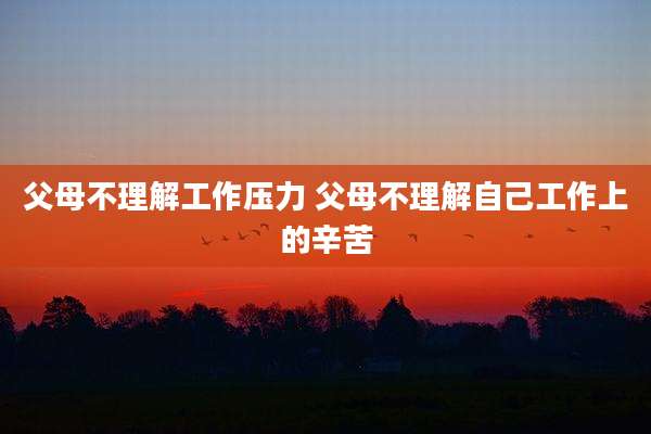 父母不理解工作压力 父母不理解自己工作上的辛苦