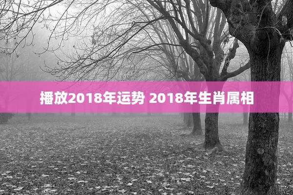 播放2018年运势 2018年生肖属相