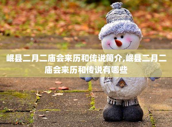 岷县二月二庙会来历和传说简介,岷县二月二庙会来历和传说有哪些