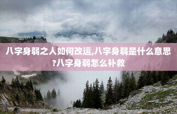 八字身弱之人如何改运,八字身弱是什么意思?八字身弱怎么补救