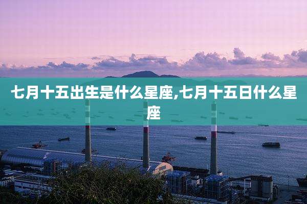 七月十五出生是什么星座,七月十五日什么星座