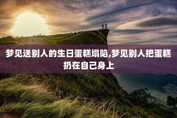 梦见送别人的生日蛋糕塌陷,梦见别人把蛋糕扔在自己身上