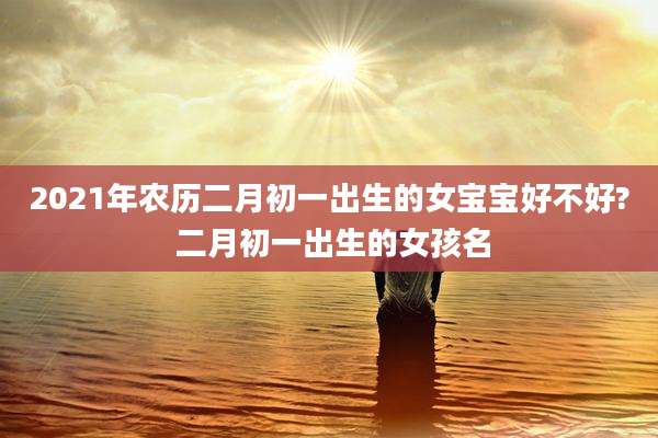 2021年农历二月初一出生的女宝宝好不好? 二月初一出生的女孩名