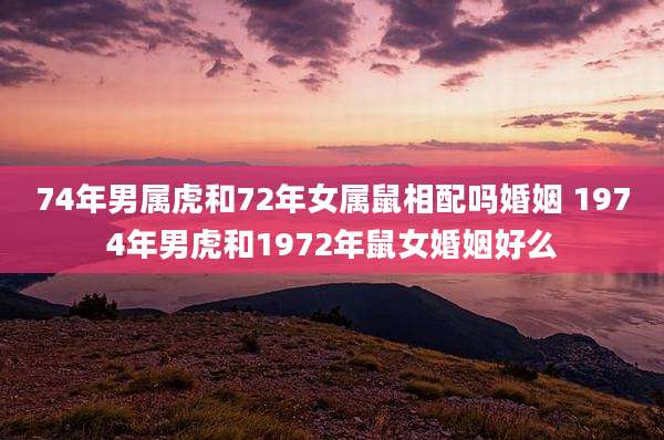74年男属虎和72年女属鼠相配吗婚姻 1974年男虎和1972年鼠女婚姻好么
