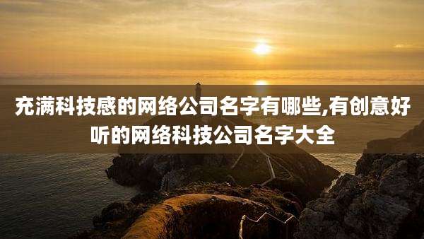 充满科技感的网络公司名字有哪些,有创意好听的网络科技公司名字大全